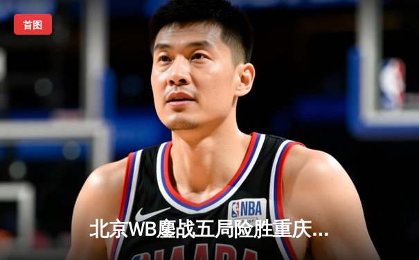 北京WB鏖战五局险胜重庆狼队，梓墨关键抢龙锁定胜局