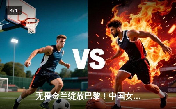 无畏金兰绽放巴黎！中国女篮加时险胜日本夺金，韩旭李梦合砍47分 - 4