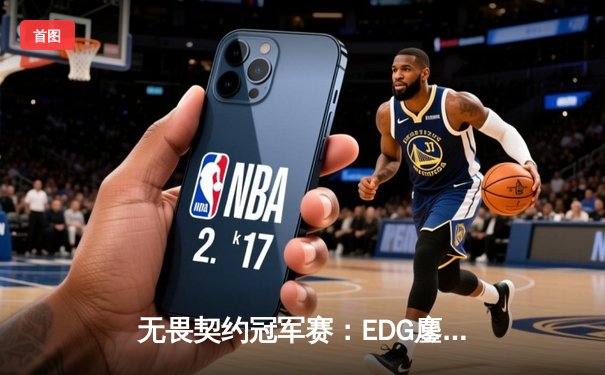 无畏契约冠军赛：EDG鏖战五局力克TE，康康关键局五杀锁定全球赛席位