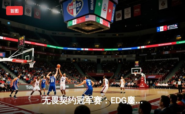 无畏契约冠军赛：EDG鏖战五局力克TE，康康关键局五杀锁定全球赛席位