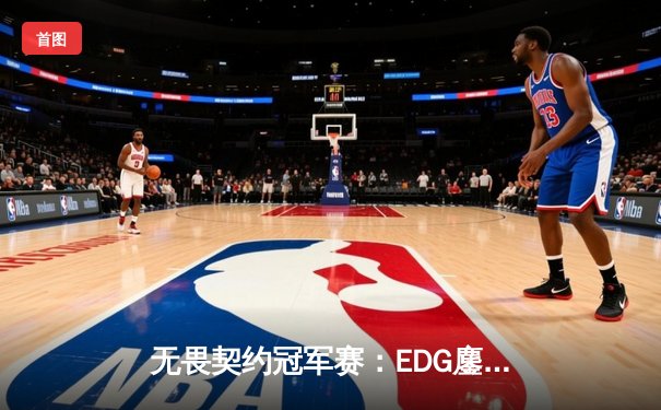 无畏契约冠军赛：EDG鏖战五局力克TE，康康关键局五杀锁定全球赛席位