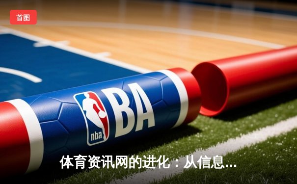 体育资讯网的进化：从信息聚合到沉浸式体验的数字革命