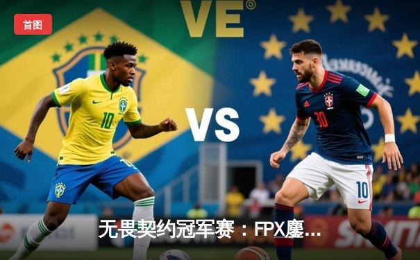 无畏契约冠军赛：FPX鏖战五局力克GEN，晋升全球四强创历史