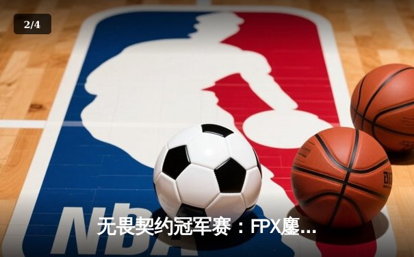 无畏契约冠军赛：FPX鏖战五局力克GEN，晋升全球四强创历史 - 2