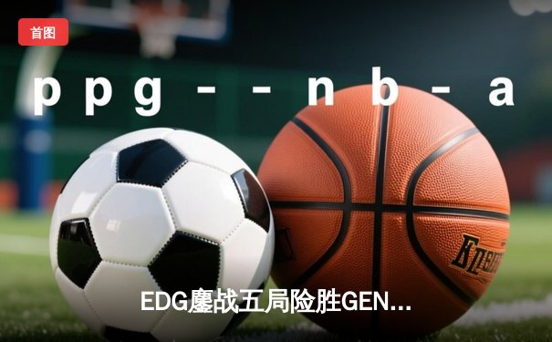 EDG鏖战五局险胜GEN，骑士归来勇夺英雄联盟S12半决赛席位