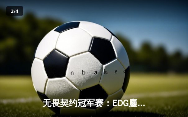 无畏契约冠军赛：EDG鏖战五局力克GEN，中国电竞迎来历史性突破 - 2