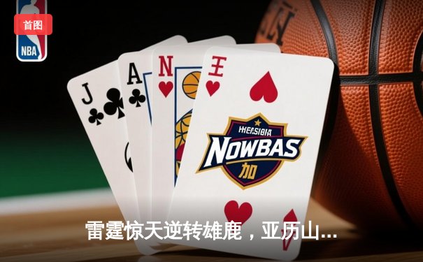 雷霆惊天逆转雄鹿，亚历山大关键三分锁定胜局