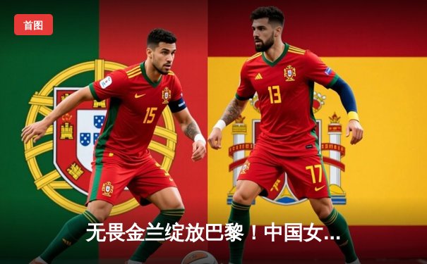 无畏金兰绽放巴黎！中国女篮加时险胜日本夺金，韩旭李梦合砍47分