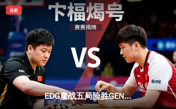EDG鏖战五局险胜GEN，中国战队首度挺进无畏契约全球总决赛