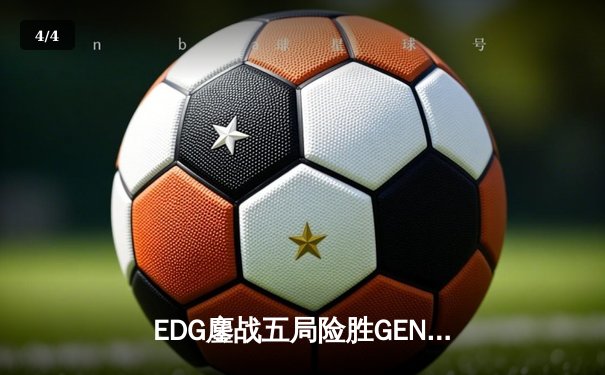 EDG鏖战五局险胜GEN，中国战队首度挺进无畏契约全球总决赛 - 4