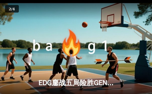 EDG鏖战五局险胜GEN，中国战队首度挺进无畏契约全球总决赛 - 2
