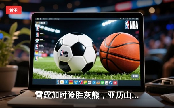 雷霆加时险胜灰熊，亚历山大39分献准绝杀，季后赛首轮战成2-2平