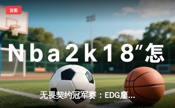 无畏契约冠军赛：EDG鏖战五局力克GEN，亚洲之光闪耀全球总决赛